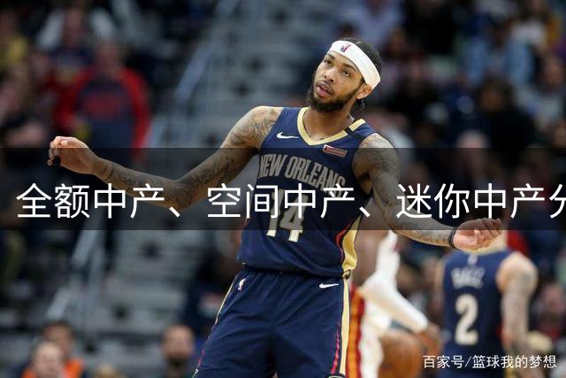 全额中产、空间中产、迷你中产分别指什么？詹姆斯真的会签中产合同吗