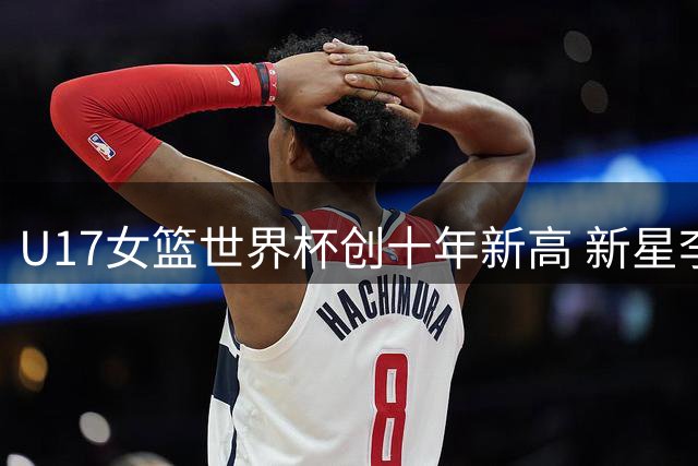 U17女篮世界杯创十年新高 新星李沅珊展现未来潜力